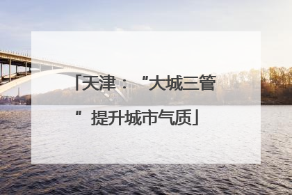天津：“大城三管”提升城市气质