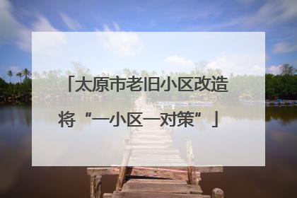 太原市老旧小区改造将“一小区一对策”