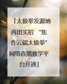 太极拳发源地再出实招 “焦作云端太极拳”网络直播教学平台开通