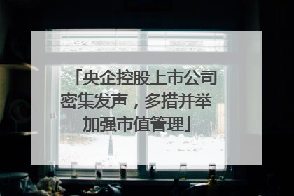 央企控股上市公司密集发声，多措并举加强市值管理