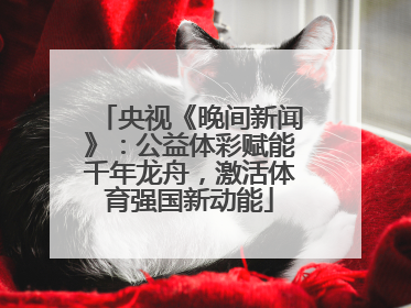 央视《晚间新闻》：公益体彩赋能千年龙舟，激活体育强国新动能