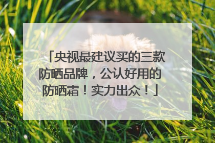 央视最建议买的三款防晒品牌，公认好用的防晒霜！实力出众！