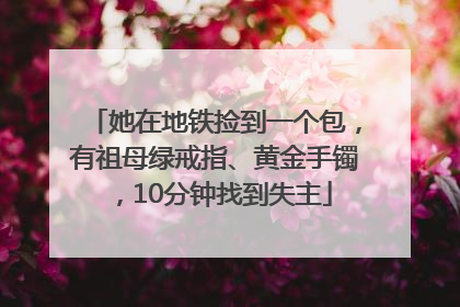她在地铁捡到一个包，有祖母绿戒指、黄金手镯，10分钟找到失主