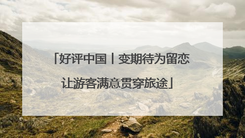 好评中国丨变期待为留恋 让游客满意贯穿旅途