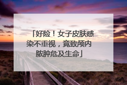 好险！女子皮肤感染不重视，竟致颅内脓肿危及生命