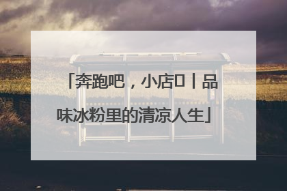 奔跑吧，小店㊴丨品味冰粉里的清凉人生