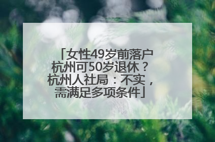 女性49岁前落户杭州可50岁退休？杭州人社局：不实，需满足多项条件