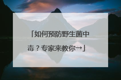 如何预防野生菌中毒？专家来教你→