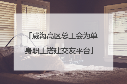 威海高区总工会为单身职工搭建交友平台