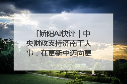 娇阳AI快评｜中央财政支持济南干大事，在更新中迈向更“新”的未来