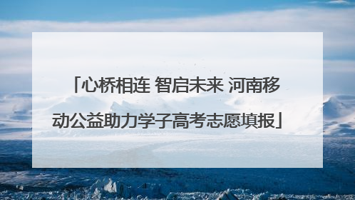 心桥相连 智启未来 河南移动公益助力学子高考志愿填报