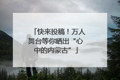 快来投稿！万人舞台等你晒出“心中的内蒙古”