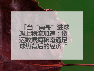 当“南哥”进球遇上物流加速：货运数据揭秘南通足球热背后的经济“射门”