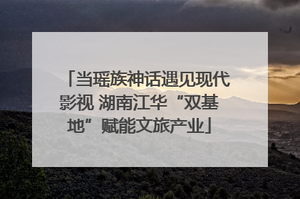 当瑶族神话遇见现代影视 湖南江华“双基地”赋能文旅产业
