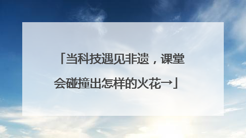 当科技遇见非遗，课堂会碰撞出怎样的火花→