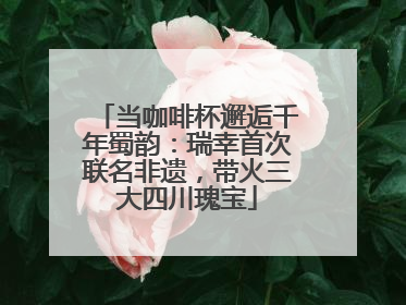 当咖啡杯邂逅千年蜀韵：瑞幸首次联名非遗，带火三大四川瑰宝