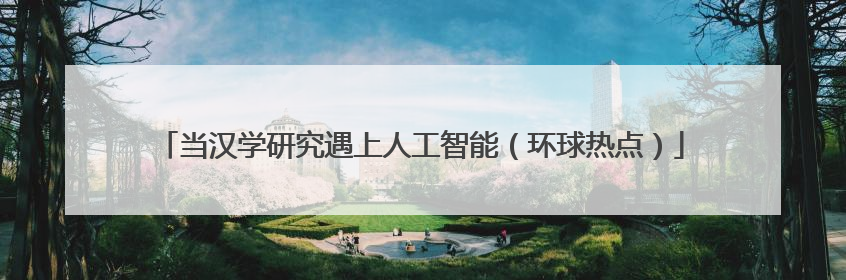 当汉学研究遇上人工智能（环球热点）