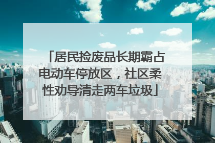 居民捡废品长期霸占电动车停放区，社区柔性劝导清走两车垃圾