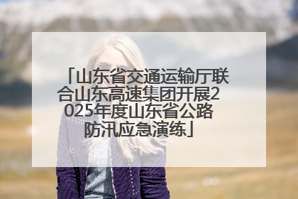 山东省交通运输厅联合山东高速集团开展2025年度山东省公路防汛应急演练