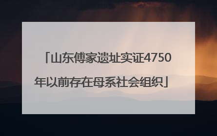 山东傅家遗址实证4750年以前存在母系社会组织
