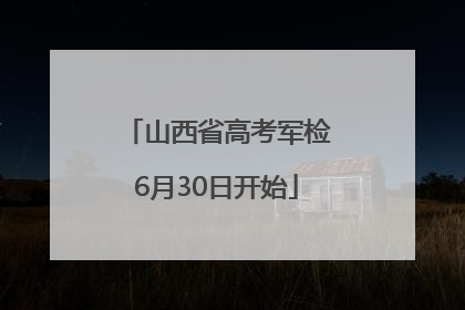 山西省高考军检6月30日开始