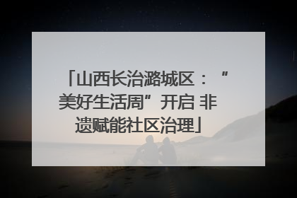 山西长治潞城区：“美好生活周”开启 非遗赋能社区治理