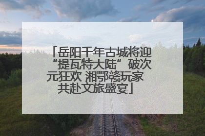 岳阳千年古城将迎“提瓦特大陆”破次元狂欢 湘鄂赣玩家共赴文旅盛宴