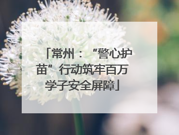 常州：“警心护苗”行动筑牢百万学子安全屏障