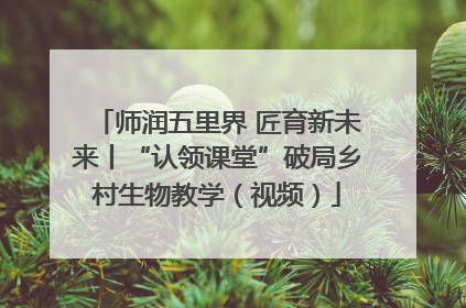 师润五里界 匠育新未来丨“认领课堂”破局乡村生物教学（视频）