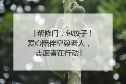 帮修门，包饺子！爱心陪伴空巢老人，志愿者在行动