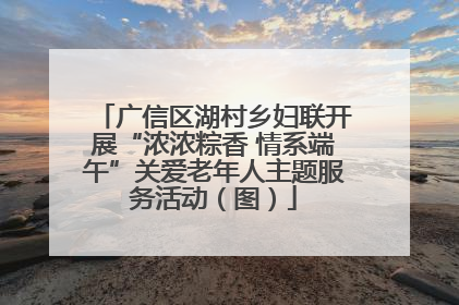 广信区湖村乡妇联开展“浓浓粽香 情系端午”关爱老年人主题服务活动（图）