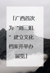 广西首次为“刘三姐”建立文化档案并举办展览