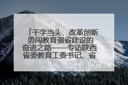 干字当头、改革创新 勇闯教育强省建设的奋进之路——专访陕西省委教育工委书记、省教育厅厅长王树声