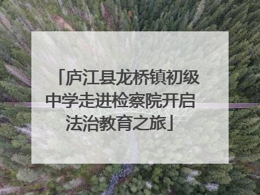 庐江县龙桥镇初级中学走进检察院开启法治教育之旅
