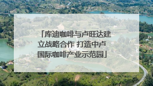 库迪咖啡与卢旺达建立战略合作 打造中卢国际咖啡产业示范园