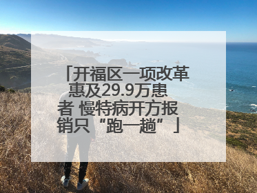 开福区一项改革惠及29.9万患者 慢特病开方报销只“跑一趟”