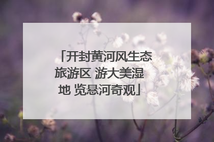 开封黄河风生态旅游区 游大美湿地 览悬河奇观