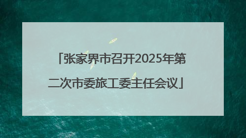张家界市召开2025年第二次市委旅工委主任会议