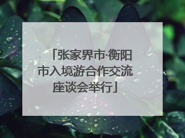 张家界市·衡阳市入境游合作交流座谈会举行