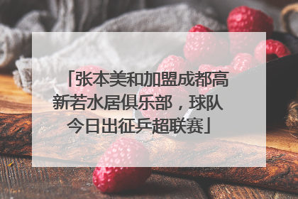 张本美和加盟成都高新若水居俱乐部，球队今日出征乒超联赛