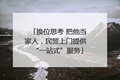 换位思考 把他当家人，民警上门提供“一站式”服务