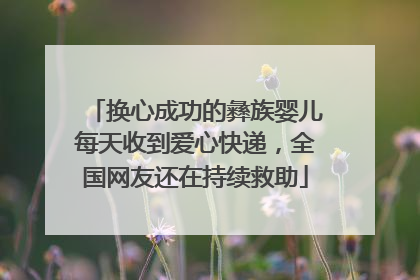 换心成功的彝族婴儿每天收到爱心快递，全国网友还在持续救助