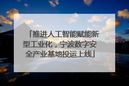 推进人工智能赋能新型工业化，宁波数字安全产业基地投运上线