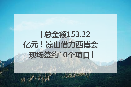 总金额153.32亿元！凉山借力西博会现场签约10个项目