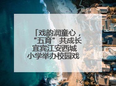 戏韵润童心，“五育”共成长 宜宾江安西城小学举办校园戏剧节展演活动