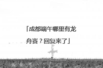 成都端午哪里有龙舟赛？回复来了