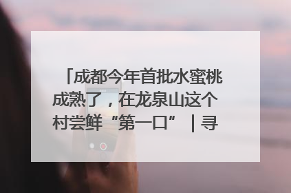 成都今年首批水蜜桃成熟了，在龙泉山这个村尝鲜“第一口”｜寻找和美乡村推荐官