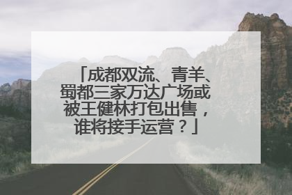 成都双流、青羊、蜀都三家万达广场或被王健林打包出售，谁将接手运营？