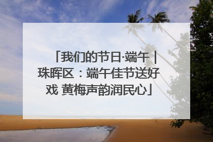 我们的节日·端午｜珠晖区：端午佳节送好戏 黄梅声韵润民心
