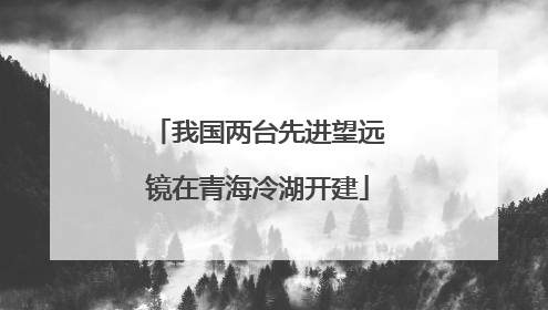 我国两台先进望远镜在青海冷湖开建